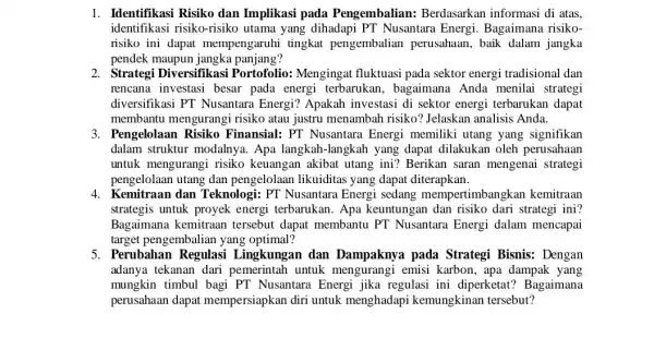 1. Identifikasi Risiko dan Implikasi pada Pengembalian:Berdasarkan informasi di atas, identifikasi risiko-risiko utama yang dihadapi PT Nusantara Energi Bagaimana risiko- risiko ini dapat mempengaruhi