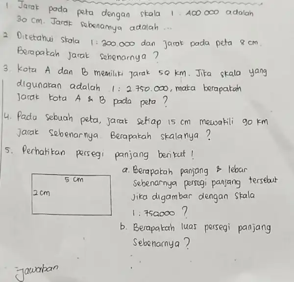 1. Jarak pada peta dengan skala 1:A00000 adalah 30 cm. Jarak sebenamya adalah __ 2 Diketahui Skala 1:300.000 dan n jarok pada peta 8