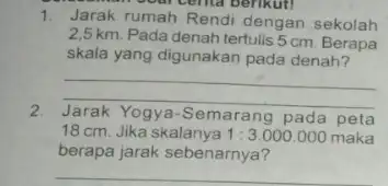 1. Jarak rumah Rendi dengan sekolah 2,5 km. Pada denah tertulis 5 cm. Berapa skala yang digunakan pada denah? __ 2 Yogya-Semarang pada peta