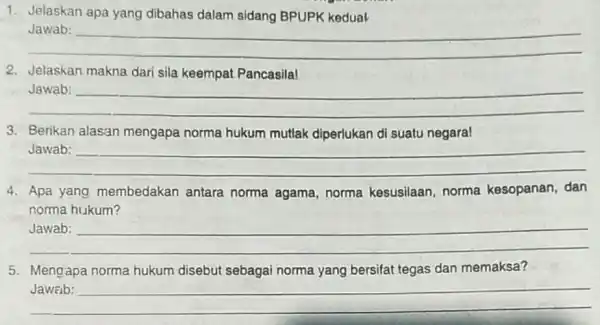 1. Jelaskan apa yang dibahas dalam sidang BPUPK kedual __ 2. Jelaskan makna dari sila keempat Pancasila! __ 3. Berikan alasan mengapa norma hukum