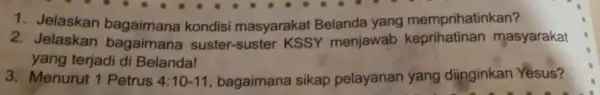 1. Jelaskan bagaimana kondisi masyarakat Belanda yang memprihatinkan? 2. Jelaskan bagaimana suster-suster KSSY menjawab keprihatinan masyarakat yang terjadi di Belanda! 3. Menurut 1 Petrus