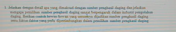 1. Jelaskan dengan detail apa yang dimaksud dengan sumber penghasil daging dan jelaskan mengapa pemilihan sumber penghasil daging sangat berpengaruh dalam industri pengolahan daging.