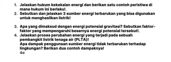 1. Jelaskan hukum kekekalan energi dan berikan satu contoh peristiwa di mana hukum ini berlaku!. 2. Sebutkan dan jelaskan 3 sumber energi terbarukan yang