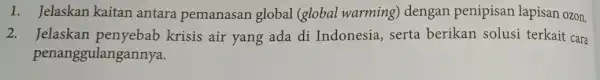 1. Jelaskan kaitan antara pemanasan global (global warming) dengan penipisan lapisan ozon. 2. Jelaskan penyebab krisis air yang ada di Indonesia, serta berikan solusi