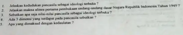 1. Jelaskan kedudukan pancasila sebagai ideologi terbuka? Jelaskan makna alinea pertama pembukaan undang-undang dasar Negara Republik Indonesia Tahun 1945? Sebutkan apa saja nilai-nilai pancasila