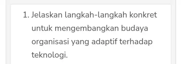 1. Jelaskan langkah -langkah konkret untuk pangkan budaya organisasi yang adaptif terhadap teknologi.