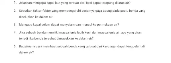 1. Jelaskan mengapa kapallaut yang terbuat dari besi dapat terapung di atas air? 2. Sebutkan faktor-faktor yang mempengaruhi besarnya gaya apung pada suatu benda