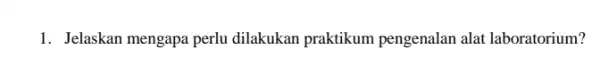 1. Jelaskan mengapa perlu dilakukan praktikum pengenalan alat laboratorium?