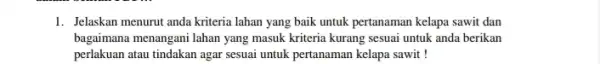 1. Jelaskan menurut anda kriteria lahan yang baik untuk pertanaman kelapa sawit dan bagaimana menangani lahan yang masuk kriteria kurang sesuai untuk anda berikan