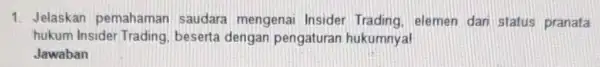 1. Jelaskan pemahamar saudara mengenai Insider Trading, elemen dari status pranata hukum Insider Trading beserta dengan pengaturan hukumnya! Jawaban