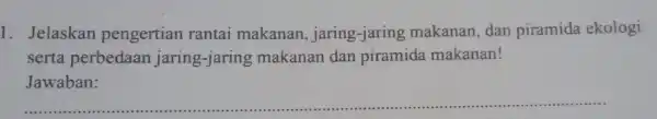 1. Jelaskan pengertian rantai makanan, jaring -jaring makanan , dan piramida ekologi serta perbedaan jaring-jaring makanan dan piramida makanan! Jawaban: __