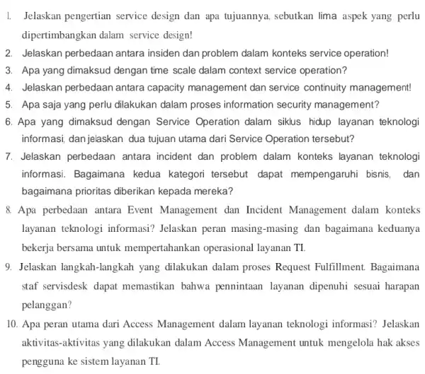 1. Jelaskan pengertian service design dan apa tujuannya, sebutkan lima aspek yang perlu dipertimbangkan dalam service design! 2. Jelaskan perbedaan antara insiden dan problem