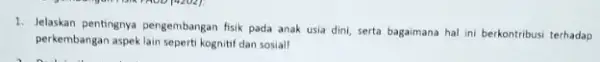 1. Jelaskan pentingnya pengembangan fisik pada anak usia dini, serta bagaimana hal ini berkontribusi terhadap perkembangan aspek lain seperti kognitif dan sosiall