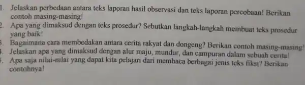 1. Jelaskan perbedaan antara teks laporan hasil observasi dan teks laporan percobaan!Berikan contoh masing -masing! 2. Apa yang dimaksud dengan teks prosedur?Sebutkan langkah -langkah