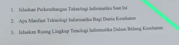 1. Jelaskan Perkembangan Teknologi Informatika Saat Ini 2. Apa Manfaat Teknologi Informatika Bagi Dunia Kesehatan 3. Jelaskan Ruang Lingkup Tenologi Informatika Dalam Bidang Kesehatan