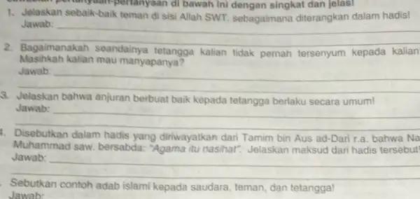 1. Jelaskan sebaik-baik teman di sisi Allah SWT. sebagaimana diterangkan dalam hadis! __ Jawab: pertanyaan di bawah ini dengan singkat dan jelas! Masihkah kalian