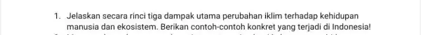 1. Jelaskan secara rinci tiga dampak utama perubahan iklim terhadap kehidupan manusia dan ekosistem Berikan contoh-contoh konkret yang terjadi di Indonesia!