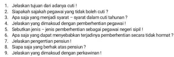 1. Jelaskan tujuan dari adanya cuti ! 2. Siapakah sajakah pegawai yang tidak boleh cuti ? 3. Apa saja yang menjadi syarat - syarat