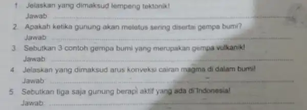 1. Jelaskan yang dimaksud lempeng tektonik! Jawab: __ 2. Apakah ketika gunung akan meletus sering disertai gempa bumi? Jawab: __ 3. Sebutkan 3 contoh