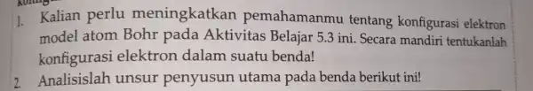 1. Kalian perlu meningkatkan pemahamanmu tentang konfigurasi elektron model atom Bohr pada Aktivitas Belajar 5.3 ini. Secara mandiri tentukanlah konfigurasi elektron dalam suatu benda!