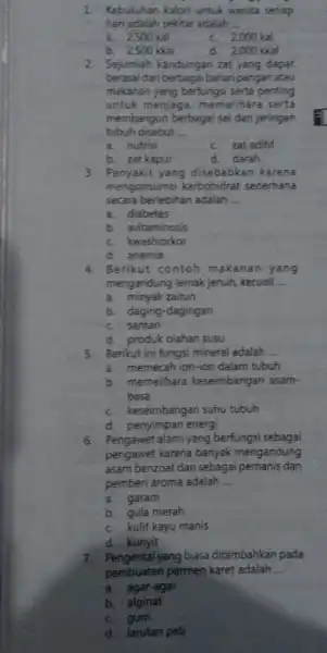 1. Kebutuhan kalori untuk wanita setiap hari adalah sekitar adalah __ a. 2500 kal 000 kal b. 2500 kkal d. 2000 kkal 2. Sejumlah