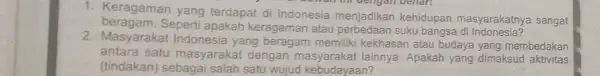 1. Keragaman yang terdapat di Indonesia menjadikan kehidupan masyarakatnya sangat beragam.Seperti apakah keragaman atau perbedaan suku bangsa di Indonesia? 2. Masyarakat Indonesia yang beragam