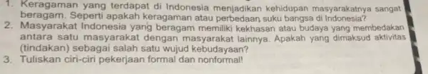 1. Keragaman yang terdapat di Indonesia menjadikan kehidupan masyarakatny a sangat beragam.Seperti apakah keragaman atau suku bangsa di Indonesia? 2. Masyarakat Indonesia yang memiliki