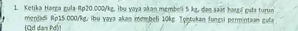 1. Ketika Hanga gula Rp20.000/kg ibu yaya akan membeli 5 kg dan saat harga gula turun menjadi Rp15.000/kg ibu yaya akan membeli 10kg Tentukan