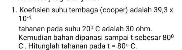 1. Koefisien suhu tembaga (cooper)adalah 39,3x 10^-4 tahanan pada suhu 20^circ C adalah 30 ohm. 80^circ Kemudian bahan dipanasi sampai t sebesar C. Hitunglah