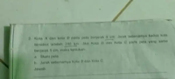 1. Kola A dan holi B pada peta berjarak tersebut adalah 240 hin Jika Kola it dan Kola C pada pela yang aama berjarak