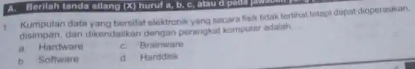 1. Kumpulan data yang bersifat elektronik vang secara fisik tidak terlihat tetapi dapat dioperasikan, disimpan.dan dikendalikan dengan perangkat komputer adalah __ a. Hardware Brainware