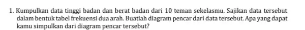 1. Kumpulkan data tinggi badan dan berat badan dari 10 teman sekelasmu Sajikan data tersebut dalam bentuk tabel frekuens dua arah. Buatlah diagram pencar