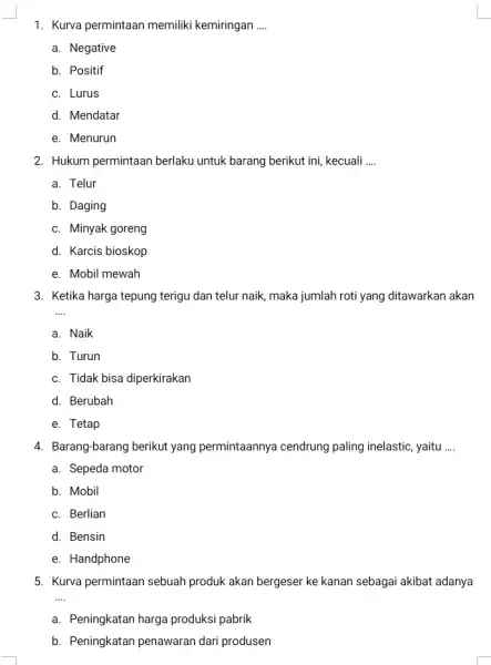 1. Kurva permintaan memiliki kemiringan __ a. Negative b. Positif c. Lurus d. Mendatar e. Menurun 2. Hukum permintaan berlaku untuk barang berikut ini