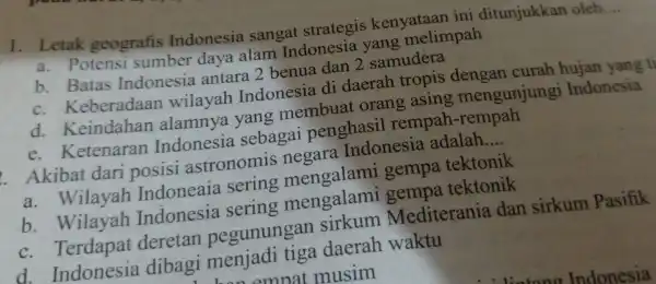 1. Letak geografis Indonesia sangat strategis kenyataan ini ditunjukkan oleh. __ a. Potensi sumber daya alam Indonesia yang melimpah b . Batas Indonesia antara