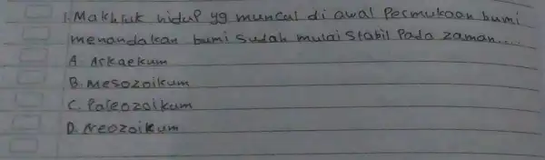 1. Makhluk hidup yg muncul di awal Permukaan bumi menandakan bumi sudah mulai stabil Pada zaman... A. Arkaekum B. Mesozoikum C. Paleozoikum D. Neozoikum