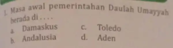 1. Masa awal peme rintahan Daulah Um ayyah berada di __ a. D amaskus Toledo b. Andalusia d. Aden