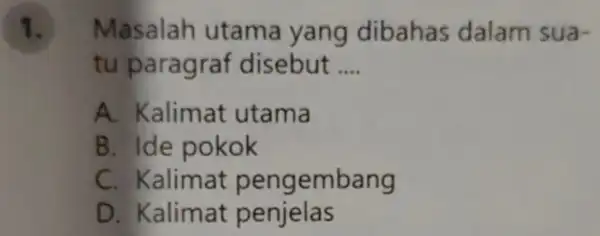 1. Masalah utama yang dibahas dalam sua- tu paragraf disebut __ A. Kalim at utama B. Ide pokok C. Kalimat peng embang D. Kalimat