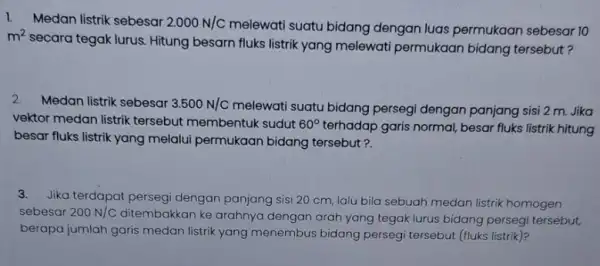 1. Medan listrik sebesar 2.000N/C melewati suatu bidang dengan luas permukaan sebesar 10 m^2 secara tegak lurus. Hitung besarn fluks listrik yang melewati permukaan