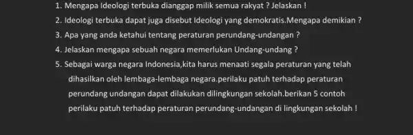 1. Mengapa Ideologi terbuka dianggap milik semua rakyat ? Jelaskan! 2. Ideologi terbuka dapat juga disebut Ideologi yang demokratis Mengapa demikian? 3. Apa yang