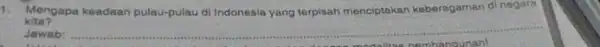 1. Mengapa keadaan pulau-pulau di Indonesia yang terpisah menciptakan keberagaman di negara kita? Jawab: __ ounan