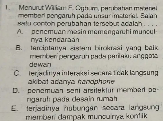 1. Menurut William F . Ogbum, perubahan materiel memberi pengaruh pada unsur imateriel . Salah satu contoh perubahan tersebut adalah . __ A. penemuan