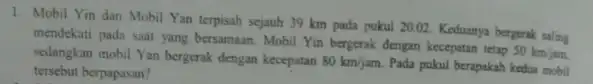 1. Mobil Yin dan Mobil Yan terpisah sejauh 39 km pada pukul 20.02. Keduanya bergerak saling mendekati pada saat yang bersamaan. Mobil Yin bergerak