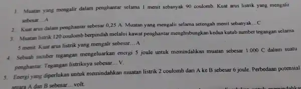 1. Muatan yang mengalir dalam penghantar selama 1 menit sebanyak 90 coulomb. Kuat arus listrik yang mengalir sebesar __ A 2. Kuat arus dalam