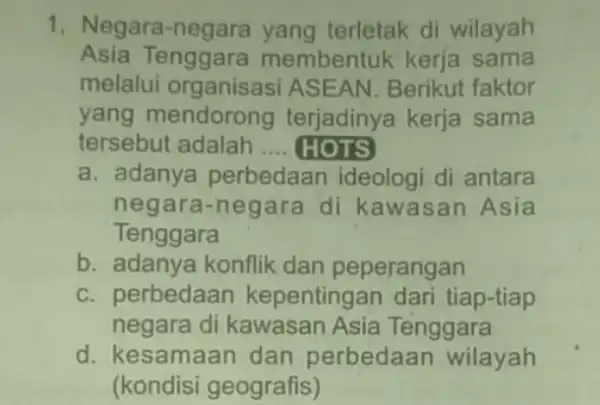 1. Negara -negara yang terletak di wilayah Asia Tenggara membentuk kerja sama melalui organisasi ASEAN. Berikut faktor yang mendorong terjadinya kerja sama tersebut adalah