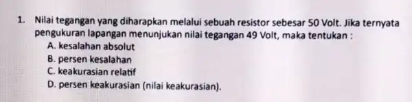 1. Nilai tegangan yang diharapkan melalui sebuah resistor sebesar 50 Volt. Jika ternyata pengukuran lapangan menunjukan nilai tegangan 49 Volt, maka tentukan : A.