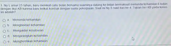 1. Ny Lumur 25 tahun, baru menikah satu bulan bersama suaminya datang ke bidan bermaksud menunda kehamilan 6 bulan dengan ikut KB karena baru