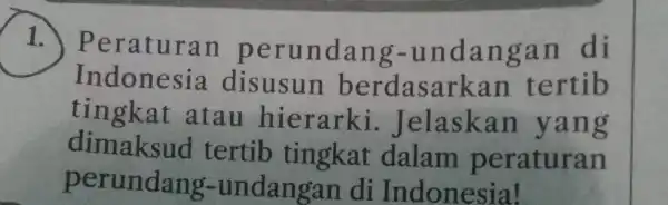 1. P eraturan perunda ng-u ndan gan di Indones ia disusun berdasarkan tertib tingkat atau hierarki . Jelaskan yang dimaksud tertib tingkat dalam peraturan