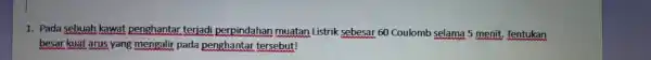 1. Pada sebuah kawat penghantar terjadi perpindahan muatan Listrik sebesar 60 Coulomb selama 5 menit Tentukan besar kuat arus yang mengalir pada penghantar tersebut!