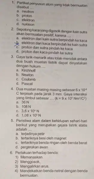 1. Partikel penyusun atom yang tidak bermuatan disebut __ a. neutron b. proton C. elektron d. nukleon 2. Sepotong kaca yang digosok dengan kain