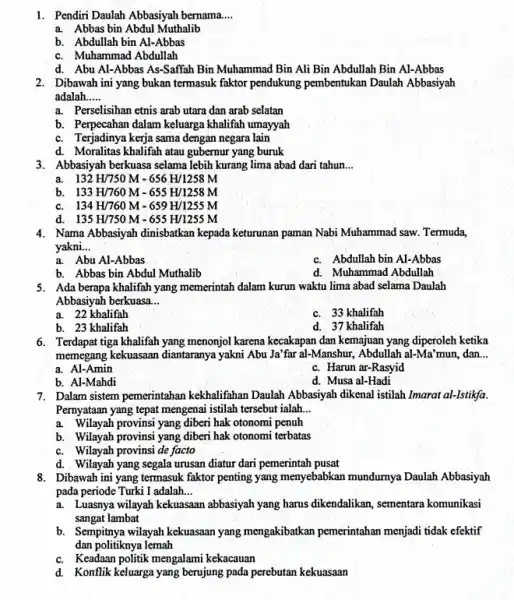 1. Pendiri Daulah Abbasiyah bernama __ a. Abbas bin Abdul Muthalib b. Abdullah bin Al-Abbas c. Muhammad Abdullah d. Abu Al-Abbas As-Saffah Bin Muhammad